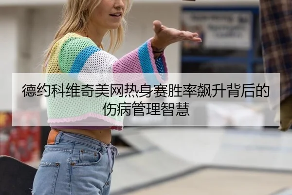 德约科维奇美网热身赛胜率飙升背后的伤病管理智慧