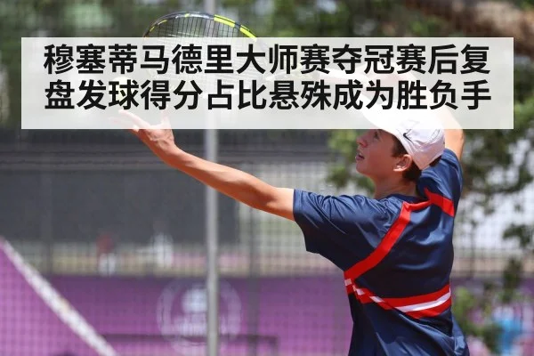 穆塞蒂马德里大师赛夺冠赛后复盘发球得分占比悬殊成为胜负手