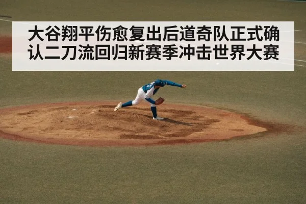 大谷翔平伤愈复出后道奇队正式确认二刀流回归新赛季冲击世界大赛