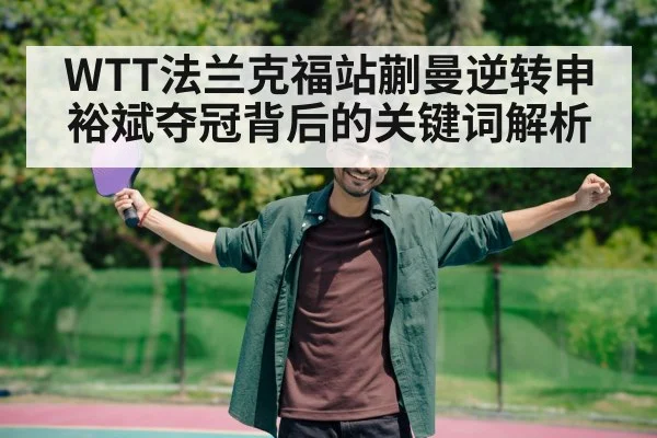WTT法兰克福站蒯曼逆转申裕斌夺冠背后的关键词解析