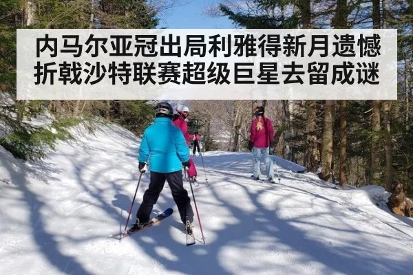 内马尔亚冠出局利雅得新月遗憾折戟沙特联赛超级巨星去留成谜