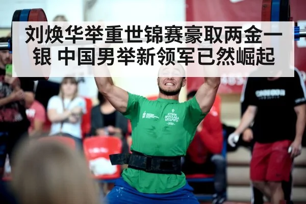 刘焕华举重世锦赛豪取两金一银 中国男举新领军已然崛起