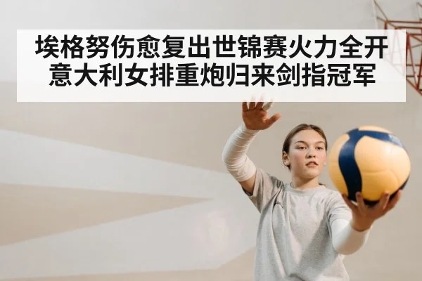 埃格努伤愈复出世锦赛火力全开意大利女排重炮归来剑指冠军