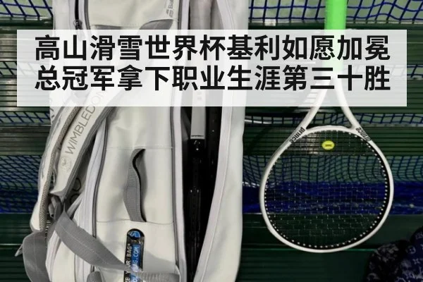 高山滑雪世界杯基利如愿加冕总冠军拿下职业生涯第三十胜