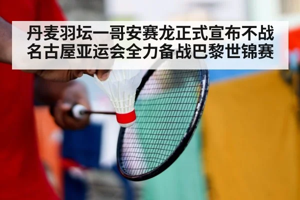 丹麦羽坛一哥安赛龙正式宣布不战名古屋亚运会全力备战巴黎世锦赛