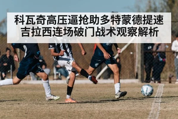 科瓦奇高压逼抢助多特蒙德提速 吉拉西连场破门战术观察解析